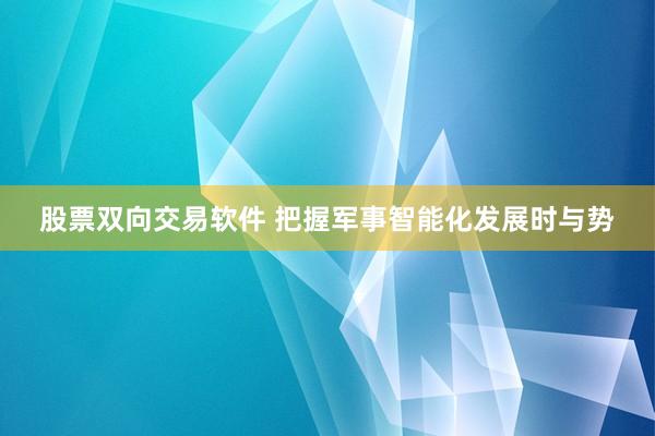 股票双向交易软件 把握军事智能化发展时与势