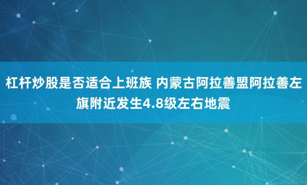 杠杆炒股是否适合上班族 内蒙古阿拉善盟阿拉善左旗附近发生4.8级左右地震