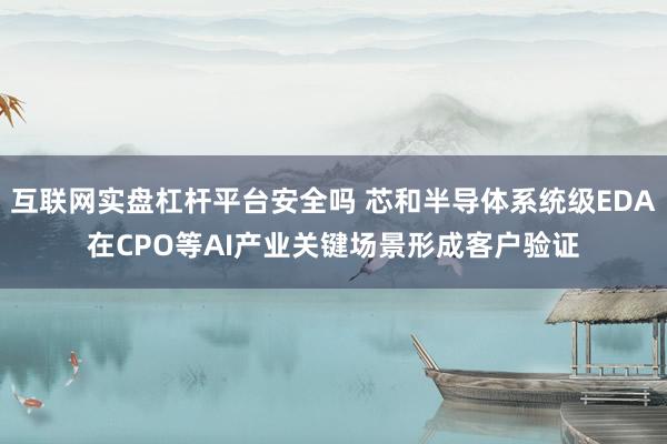 互联网实盘杠杆平台安全吗 芯和半导体系统级EDA在CPO等AI产业关键场景形成客户验证