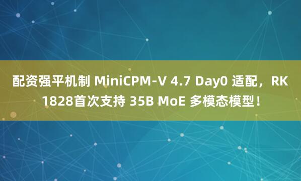 配资强平机制 MiniCPM-V 4.7 Day0 适配，RK1828首次支持 35B MoE 多模态模型！