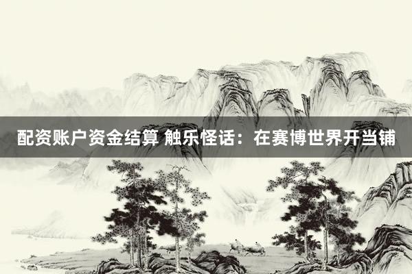 配资账户资金结算 触乐怪话：在赛博世界开当铺
