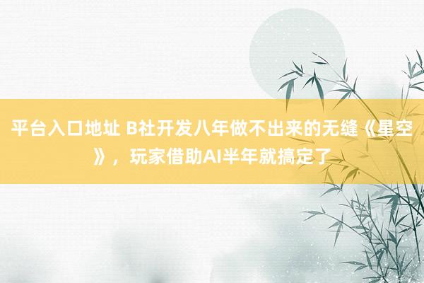 平台入口地址 B社开发八年做不出来的无缝《星空》，玩家借助AI半年就搞定了