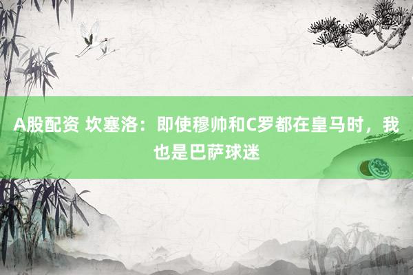 A股配资 坎塞洛:即使穆帅和C罗都在皇马时,我也是巴萨球迷