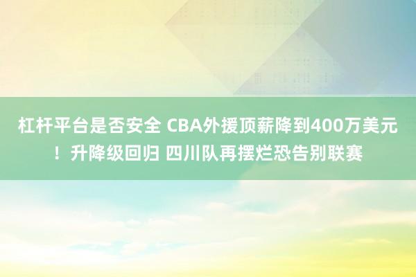 杠杆平台是否安全 CBA外援顶薪降到400万美元！升降级回归 四川队再摆烂恐告别联赛