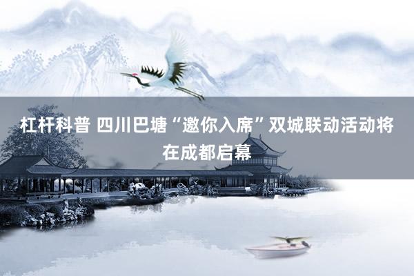 杠杆科普 四川巴塘“邀你入席”双城联动活动将在成都启幕
