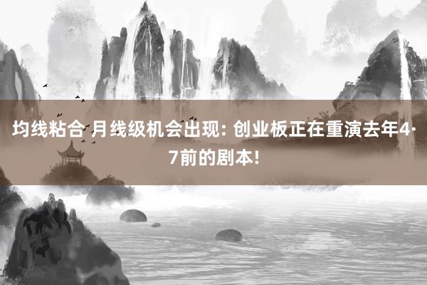 均线粘合 月线级机会出现: 创业板正在重演去年4·7前的剧本!