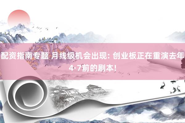 配资指南专题 月线级机会出现: 创业板正在重演去年4·7前的剧本!