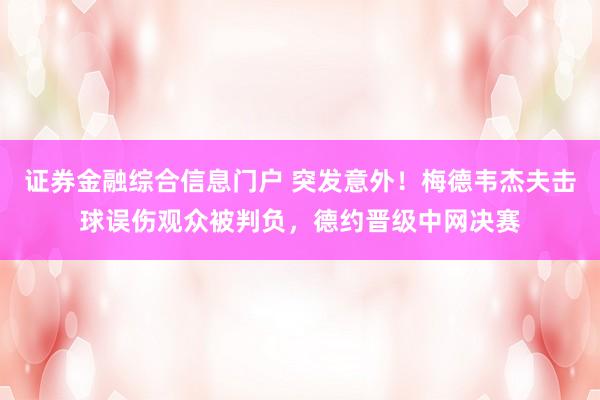 证券金融综合信息门户 突发意外！梅德韦杰夫击球误伤观众被判负，德约晋级中网决赛