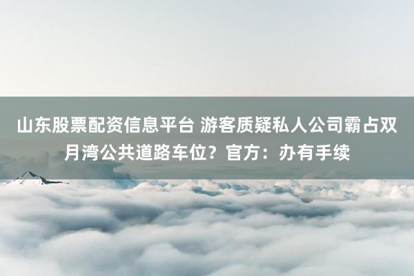 山东股票配资信息平台 游客质疑私人公司霸占双月湾公共道路车位？官方：办有手续