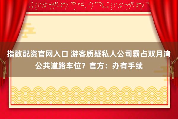 指数配资官网入口 游客质疑私人公司霸占双月湾公共道路车位？官方：办有手续
