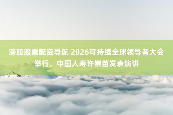 港股股票配资导航 2026可持续全球领导者大会举行，中国人寿许崇苗发表演讲