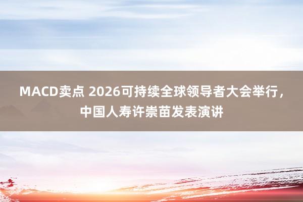 MACD卖点 2026可持续全球领导者大会举行，中国人寿许崇苗发表演讲