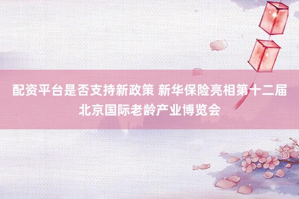 配资平台是否支持新政策 新华保险亮相第十二届北京国际老龄产业博览会