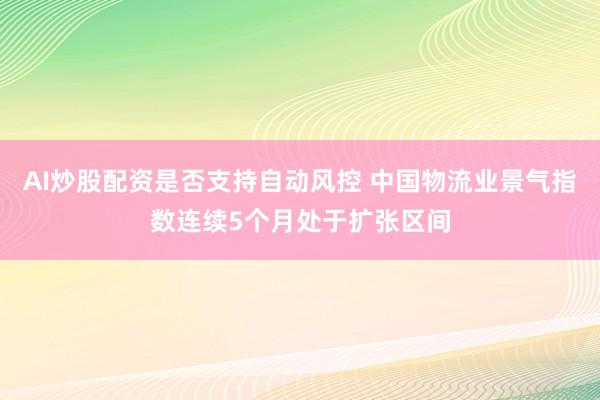 AI炒股配资是否支持自动风控 中国物流业景气指数连续5个月处于扩张区间