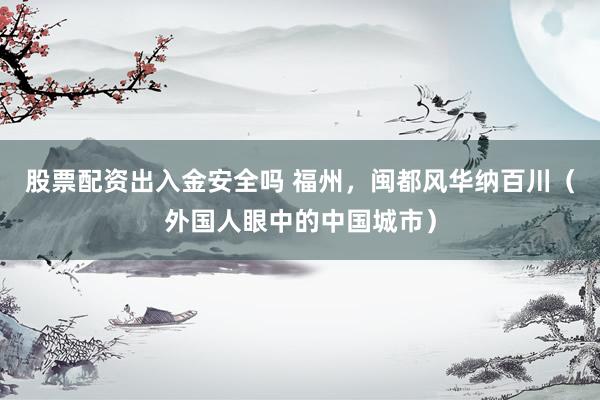 股票配资出入金安全吗 福州，闽都风华纳百川（外国人眼中的中国城市）