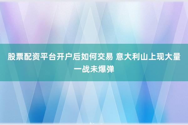 股票配资平台开户后如何交易 意大利山上现大量一战未爆弹