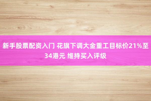 新手股票配资入门 花旗下调大金重工目标价21%至34港元 维持买入评级